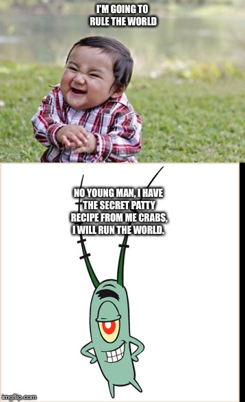 Who will rule the world | I'M GOING TO RULE THE WORLD; NO YOUNG MAN, I HAVE THE SECRET PATTY RECIPE FROM ME CRABS, I WILL RUN THE WORLD. | image tagged in plankton,funny memes,evil toddler | made w/ Imgflip meme maker
