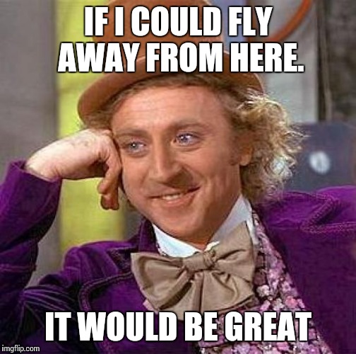 Creepy Condescending Wonka | IF I COULD FLY AWAY FROM HERE. IT WOULD BE GREAT | image tagged in memes,creepy condescending wonka | made w/ Imgflip meme maker