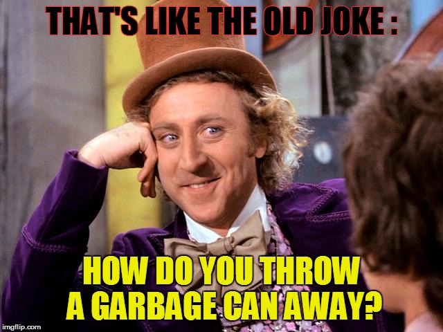 THAT'S LIKE THE OLD JOKE : HOW DO YOU THROW A GARBAGE CAN AWAY? | made w/ Imgflip meme maker