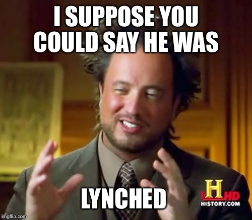 Ancient Aliens Meme | I SUPPOSE YOU COULD SAY HE WAS LYNCHED | image tagged in memes,ancient aliens | made w/ Imgflip meme maker