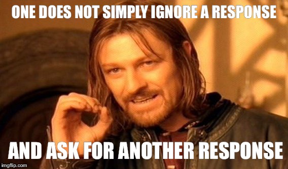 One Does Not Simply | ONE DOES NOT SIMPLY IGNORE A RESPONSE; AND ASK FOR ANOTHER RESPONSE | image tagged in memes,one does not simply | made w/ Imgflip meme maker