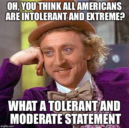 Creepy Condescending Wonka Meme | OH, YOU THINK ALL AMERICANS ARE INTOLERANT AND EXTREME? WHAT A TOLERANT AND MODERATE STATEMENT | image tagged in memes,creepy condescending wonka | made w/ Imgflip meme maker