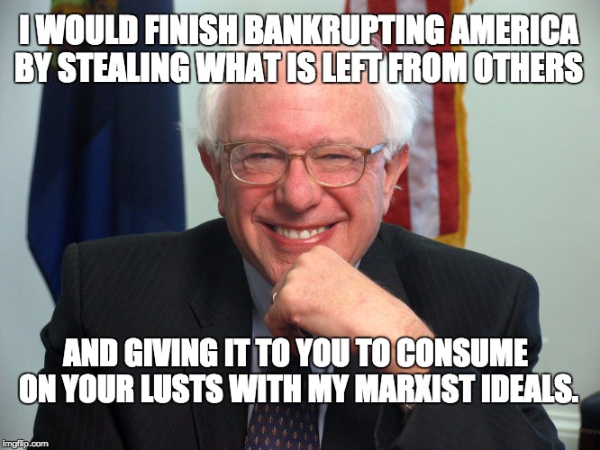 Vote Bernie Sanders | I WOULD FINISH BANKRUPTING AMERICA BY STEALING WHAT IS LEFT FROM OTHERS; AND GIVING IT TO YOU TO CONSUME ON YOUR LUSTS WITH MY MARXIST IDEALS. | image tagged in vote bernie sanders | made w/ Imgflip meme maker