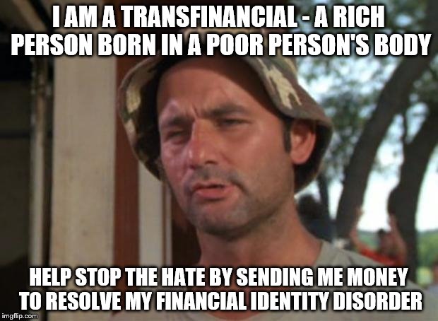 The pain is real folks |  I AM A TRANSFINANCIAL - A RICH PERSON BORN IN A POOR PERSON'S BODY; HELP STOP THE HATE BY SENDING ME MONEY TO RESOLVE MY FINANCIAL IDENTITY DISORDER | image tagged in memes,so i got that goin for me which is nice | made w/ Imgflip meme maker