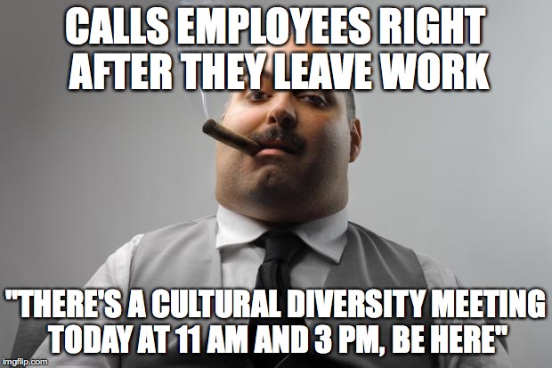 Scumbag Boss Meme | CALLS EMPLOYEES RIGHT AFTER THEY LEAVE WORK; "THERE'S A CULTURAL DIVERSITY MEETING TODAY AT 11 AM AND 3 PM, BE HERE" | image tagged in memes,scumbag boss,AdviceAnimals | made w/ Imgflip meme maker