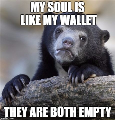 Confession Bear | MY SOUL IS LIKE MY WALLET; THEY ARE BOTH EMPTY | image tagged in memes,confession bear | made w/ Imgflip meme maker