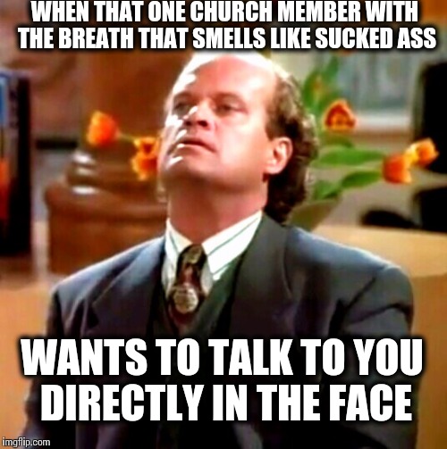 Keep your head up! | WHEN THAT ONE CHURCH MEMBER WITH THE BREATH THAT SMELLS LIKE SUCKED ASS; WANTS TO TALK TO YOU DIRECTLY IN THE FACE | image tagged in frasier,frasier advice,ass,crappy memes | made w/ Imgflip meme maker