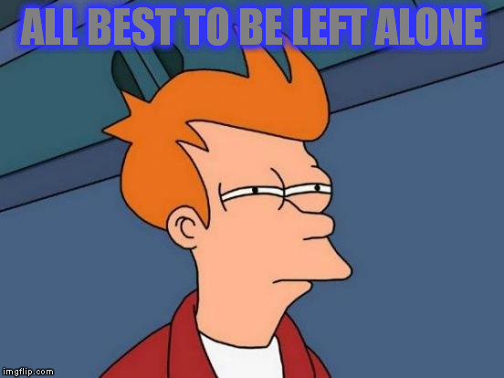 Futurama Fry Meme | ALL BEST TO BE LEFT ALONE | image tagged in memes,futurama fry | made w/ Imgflip meme maker
