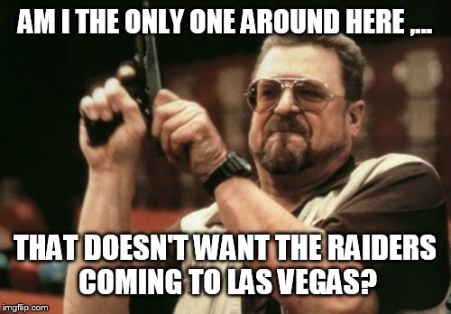 Why couldn't we get the Rams | AM I THE ONLY ONE AROUND HERE ,... THAT DOESN'T WANT THE RAIDERS COMING TO LAS VEGAS? | image tagged in memes,am i the only one around here,funny,oakland raiders,rams,nfl | made w/ Imgflip meme maker