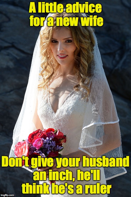 It may be hard, but be strong | A little advice for a new wife; Don't give your husband an inch, he'll think he's a ruler | image tagged in wife,husband,advice | made w/ Imgflip meme maker