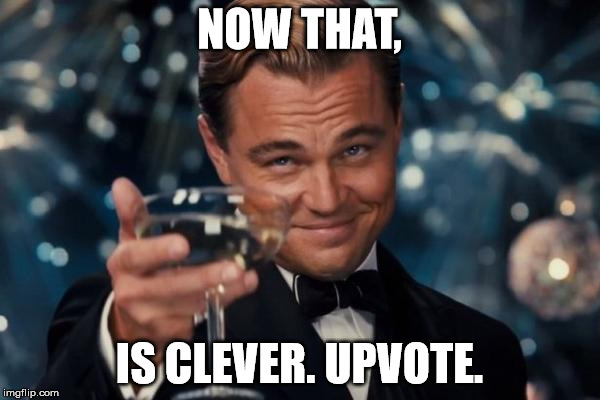 Leonardo Dicaprio Cheers Meme | NOW THAT, IS CLEVER. UPVOTE. | image tagged in memes,leonardo dicaprio cheers | made w/ Imgflip meme maker