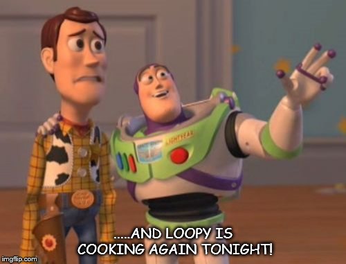 X, X Everywhere Meme | .....AND LOOPY IS COOKING AGAIN TONIGHT! | image tagged in memes,x x everywhere | made w/ Imgflip meme maker