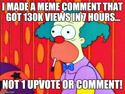 Can anyone tell me how this happens? | I MADE A MEME COMMENT THAT GOT 130K VIEWS IN 7 HOURS... NOT 1 UPVOTE OR COMMENT! | image tagged in krusty the clown what the hell was that | made w/ Imgflip meme maker