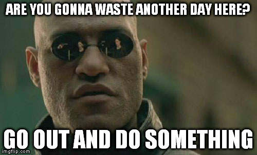 Matrix Morpheus Meme | ARE YOU GONNA WASTE ANOTHER DAY HERE? GO OUT AND DO SOMETHING | image tagged in memes,matrix morpheus | made w/ Imgflip meme maker