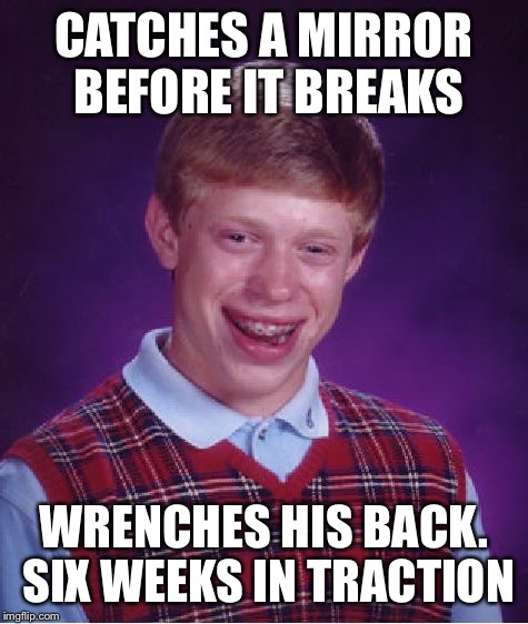  The recent homicidal mayhem visited upon poor old Brian is a trifle disturbing LOL check the comments ;) | CATCHES A MIRROR BEFORE IT BREAKS; WRENCHES HIS BACK. SIX WEEKS IN TRACTION | image tagged in memes,bad luck brian,mayhem,murder | made w/ Imgflip meme maker