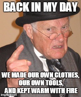 Back In My Day Meme | BACK IN MY DAY; WE MADE OUR OWN CLOTHES, OUR OWN TOOLS, AND KEPT WARM WITH FIRE | image tagged in memes,back in my day | made w/ Imgflip meme maker