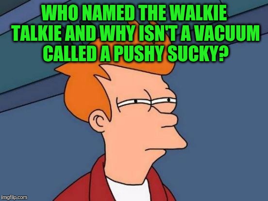 Futurama Fry | WHO NAMED THE WALKIE TALKIE AND WHY ISN'T A VACUUM CALLED A PUSHY SUCKY? | image tagged in memes,futurama fry | made w/ Imgflip meme maker