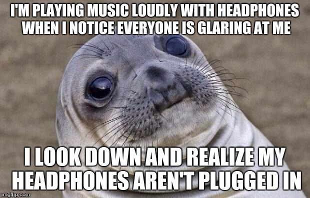 And guess what songs were playing? | I'M PLAYING MUSIC LOUDLY WITH HEADPHONES WHEN I NOTICE EVERYONE IS GLARING AT ME; I LOOK DOWN AND REALIZE MY HEADPHONES AREN'T PLUGGED IN | image tagged in memes,awkward moment sealion,music,headphones | made w/ Imgflip meme maker