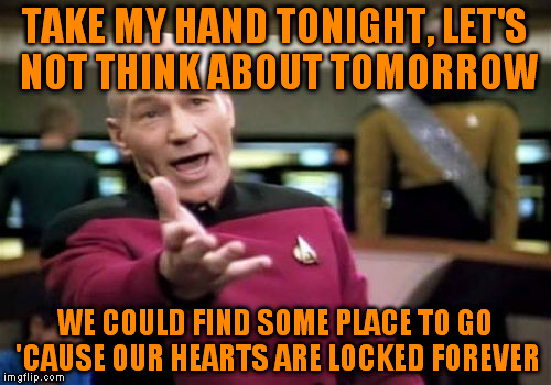 Simple plan. | TAKE MY HAND TONIGHT, LET'S NOT THINK ABOUT TOMORROW; WE COULD FIND SOME PLACE TO GO 'CAUSE OUR HEARTS ARE LOCKED FOREVER | image tagged in memes,picard wtf | made w/ Imgflip meme maker