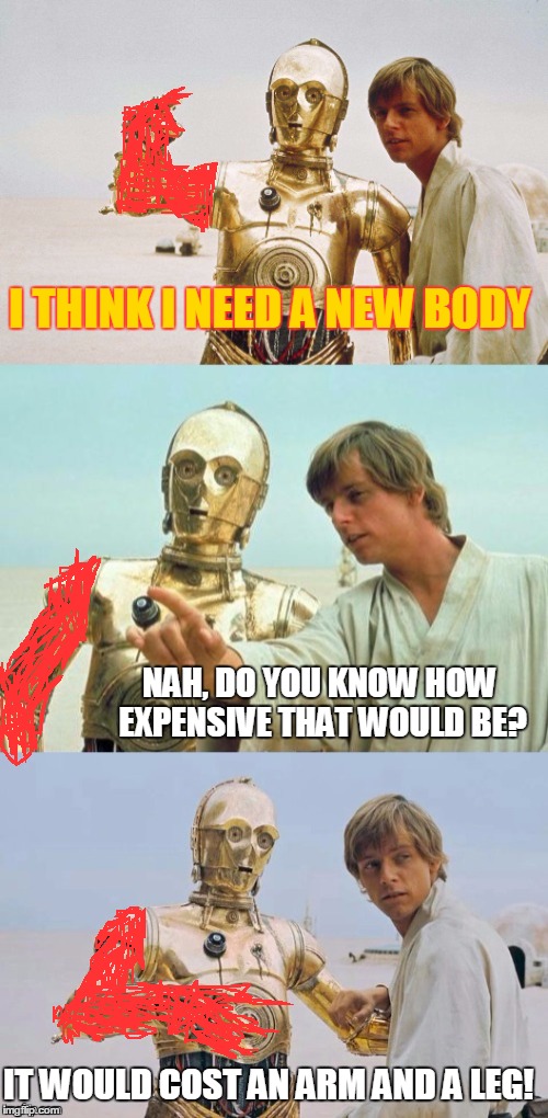 Bad Pun Luke Skywalker | I THINK I NEED A NEW BODY; NAH, DO YOU KNOW HOW EXPENSIVE THAT WOULD BE? IT WOULD COST AN ARM AND A LEG! | image tagged in bad pun luke skywalker,memes,star wars,bad pun | made w/ Imgflip meme maker