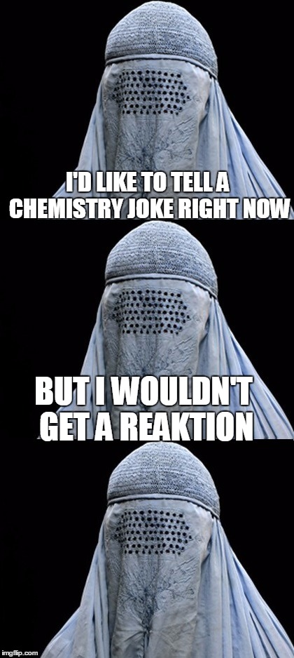 Bad Pun Burka | I'D LIKE TO TELL A CHEMISTRY JOKE RIGHT NOW; BUT I WOULDN'T GET A REAKTION | image tagged in bad pun burka,bad pun,science,memes | made w/ Imgflip meme maker