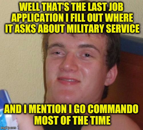 10 Guy | WELL THAT'S THE LAST JOB APPLICATION I FILL OUT WHERE IT ASKS ABOUT MILITARY SERVICE; AND I MENTION I GO COMMANDO MOST OF THE TIME | image tagged in memes,10 guy | made w/ Imgflip meme maker
