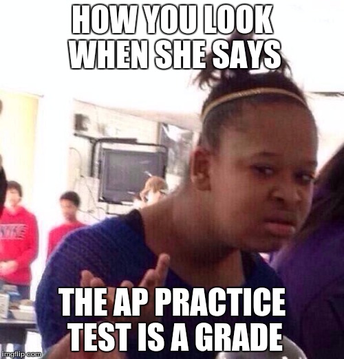 Black Girl Wat | HOW YOU LOOK WHEN SHE SAYS; THE AP PRACTICE TEST IS A GRADE | image tagged in memes,black girl wat | made w/ Imgflip meme maker