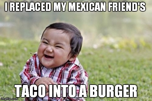 Evil Toddler Meme | I REPLACED MY MEXICAN FRIEND'S; TACO INTO A BURGER | image tagged in memes,evil toddler | made w/ Imgflip meme maker
