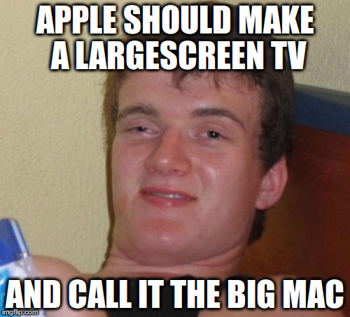 10 Guy | APPLE SHOULD MAKE A LARGESCREEN TV; AND CALL IT THE BIG MAC | image tagged in memes,10 guy | made w/ Imgflip meme maker