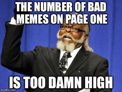 Too Damn High Meme | THE NUMBER OF BAD MEMES ON PAGE ONE; IS TOO DAMN HIGH | image tagged in memes,too damn high | made w/ Imgflip meme maker