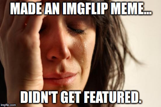 First World Problems Meme | MADE AN IMGFLIP MEME... DIDN'T GET FEATURED. | image tagged in memes,first world problems | made w/ Imgflip meme maker