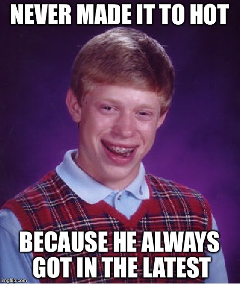 Bad Luck Brian Meme | NEVER MADE IT TO HOT; BECAUSE HE ALWAYS GOT IN THE LATEST | image tagged in memes,bad luck brian | made w/ Imgflip meme maker