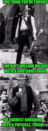 The Wild Bunch | YOU THINK YOU'RE TOUGH? YOU AIN'T WILLIAM HOLDEN WITH A SHOTGUN, TOUGH. OR EARNEST BORGNINE WITH A POPSICLE, TOUGH! | image tagged in cowboys,wildlife | made w/ Imgflip meme maker