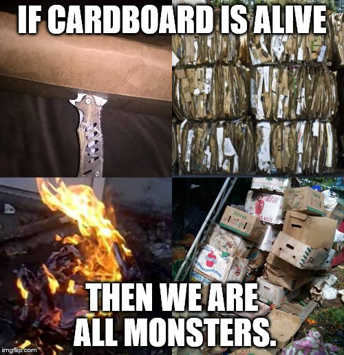 Just A Thought | IF CARDBOARD IS ALIVE; THEN WE ARE ALL MONSTERS. | image tagged in cardboard,abuse,truth,knife,funny memes | made w/ Imgflip meme maker