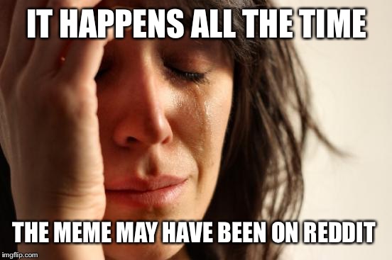 First World Problems Meme | IT HAPPENS ALL THE TIME THE MEME MAY HAVE BEEN ON REDDIT | image tagged in memes,first world problems | made w/ Imgflip meme maker