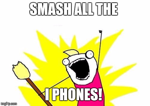 X All The Y | SMASH ALL THE; I PHONES! | image tagged in memes,x all the y | made w/ Imgflip meme maker