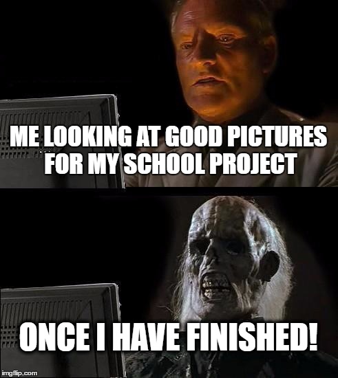 Me just looking for a GOD DAMN picture! | ME LOOKING AT GOOD PICTURES FOR MY SCHOOL PROJECT; ONCE I HAVE FINISHED! | image tagged in memes | made w/ Imgflip meme maker