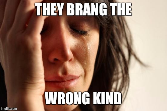 First World Problems Meme | THEY BRANG THE WRONG KIND | image tagged in memes,first world problems | made w/ Imgflip meme maker