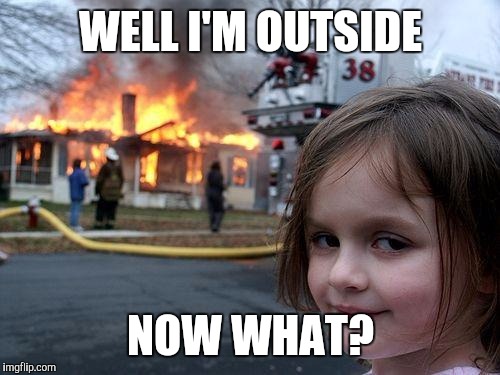 Disaster Girl Meme | WELL I'M OUTSIDE NOW WHAT? | image tagged in memes,disaster girl | made w/ Imgflip meme maker