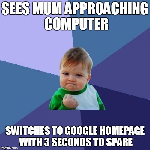 Success Kid | SEES MUM APPROACHING COMPUTER; SWITCHES TO GOOGLE HOMEPAGE WITH 3 SECONDS TO SPARE | image tagged in memes,success kid | made w/ Imgflip meme maker