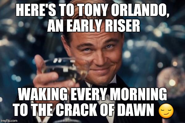 Leonardo Dicaprio Cheers Meme | HERE'S TO TONY ORLANDO, AN EARLY RISER; WAKING EVERY MORNING TO THE CRACK OF DAWN 😏 | image tagged in memes,leonardo dicaprio cheers | made w/ Imgflip meme maker