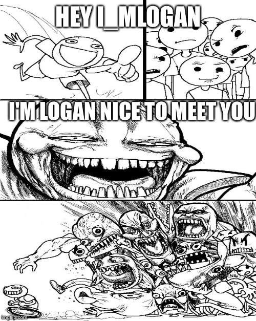 HEY I_MLOGAN I'M LOGAN NICE TO MEET YOU | made w/ Imgflip meme maker