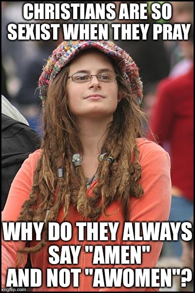 College Liberal Meme | CHRISTIANS ARE SO SEXIST WHEN THEY PRAY; WHY DO THEY ALWAYS SAY "AMEN" AND NOT "AWOMEN"? | image tagged in memes,college liberal | made w/ Imgflip meme maker
