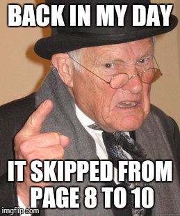 Back In My Day Meme | BACK IN MY DAY; IT SKIPPED FROM PAGE 8 TO 10 | image tagged in memes,back in my day | made w/ Imgflip meme maker