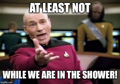 Picard Wtf Meme | AT LEAST NOT WHILE WE ARE IN THE SHOWER! | image tagged in memes,picard wtf | made w/ Imgflip meme maker
