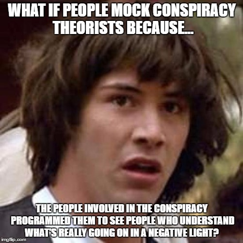 Conspiracy Keanu Meme | WHAT IF PEOPLE MOCK CONSPIRACY THEORISTS BECAUSE... THE PEOPLE INVOLVED IN THE CONSPIRACY PROGRAMMED THEM TO SEE PEOPLE WHO UNDERSTAND WHAT'S REALLY GOING ON IN A NEGATIVE LIGHT? | image tagged in memes,conspiracy keanu | made w/ Imgflip meme maker