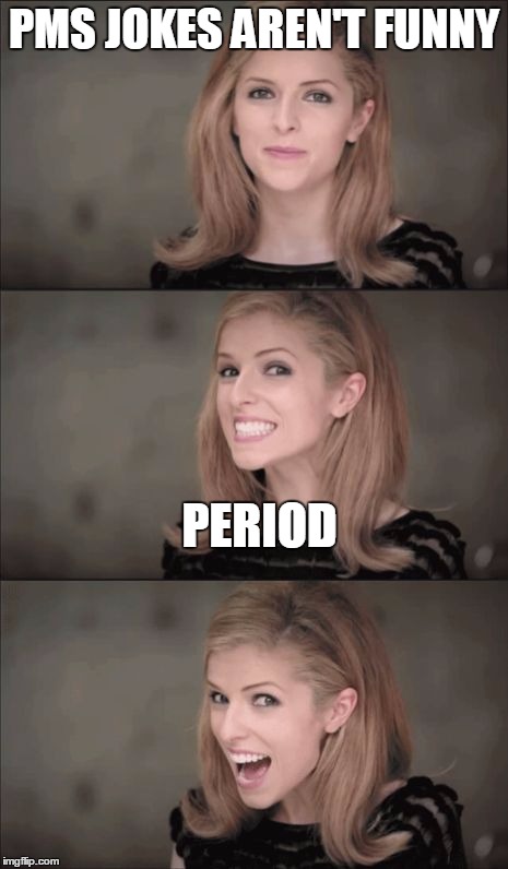 Bad Pun Anna Kendrick | PMS JOKES AREN'T FUNNY; PERIOD | image tagged in memes,bad pun anna kendrick | made w/ Imgflip meme maker