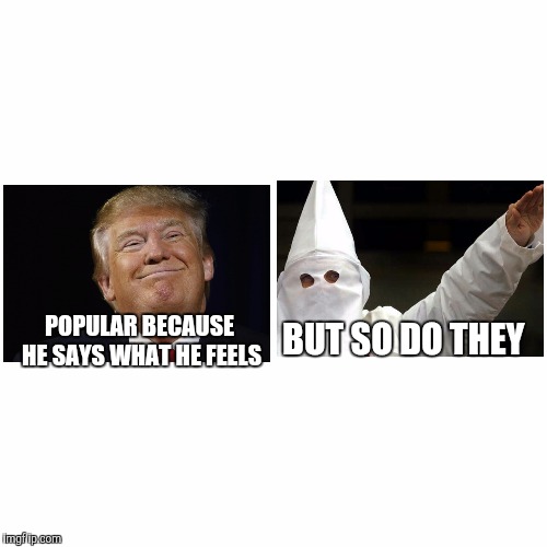 Trump  | BUT SO DO THEY; POPULAR BECAUSE HE SAYS WHAT HE FEELS | image tagged in drumpf,trump,politics,kkk,republicans,president | made w/ Imgflip meme maker
