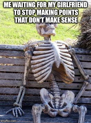 Waiting Skeleton Meme | ME WAITING FOR MY GIRLFRIEND TO STOP MAKING POINTS THAT DON'T MAKE SENSE | image tagged in memes,waiting skeleton | made w/ Imgflip meme maker