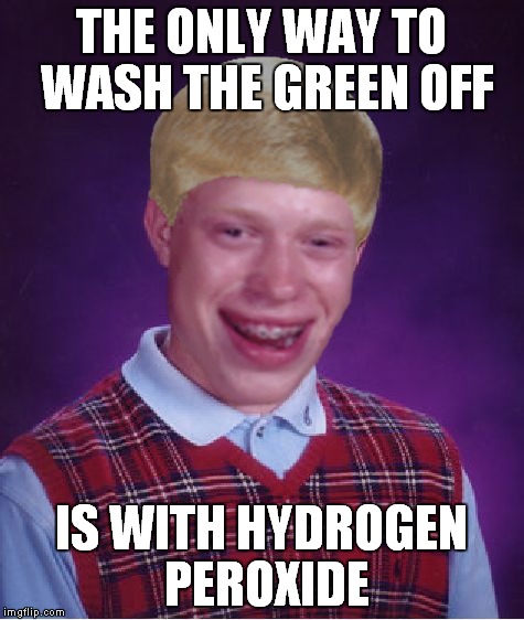 THE ONLY WAY TO WASH THE GREEN OFF IS WITH HYDROGEN PEROXIDE | made w/ Imgflip meme maker
